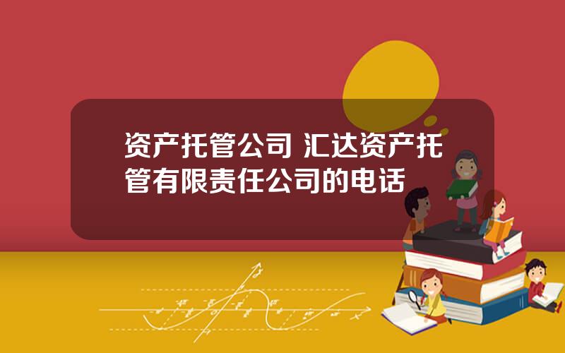 资产托管公司 汇达资产托管有限责任公司的电话